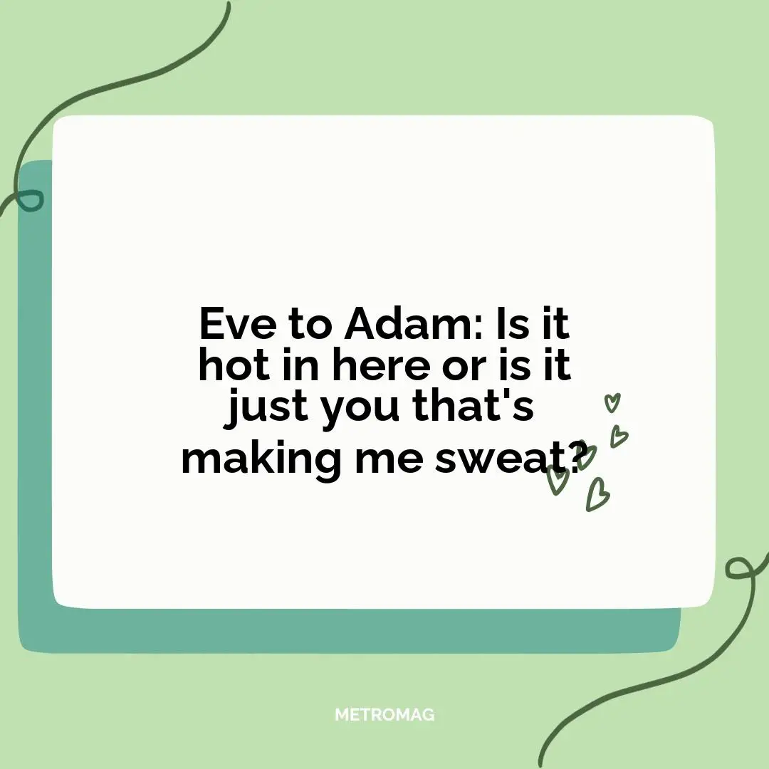 Eve to Adam: Is it hot in here or is it just you that's making me sweat?