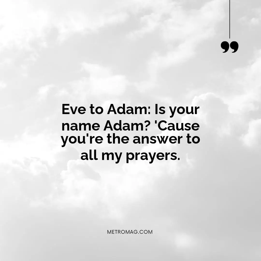 Eve to Adam: Is your name Adam? 'Cause you're the answer to all my prayers.