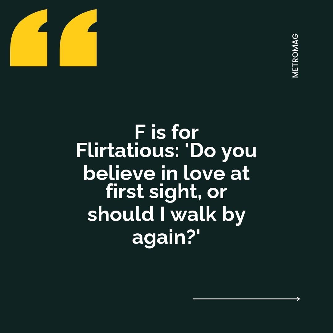 F is for Flirtatious: 'Do you believe in love at first sight, or should I walk by again?'