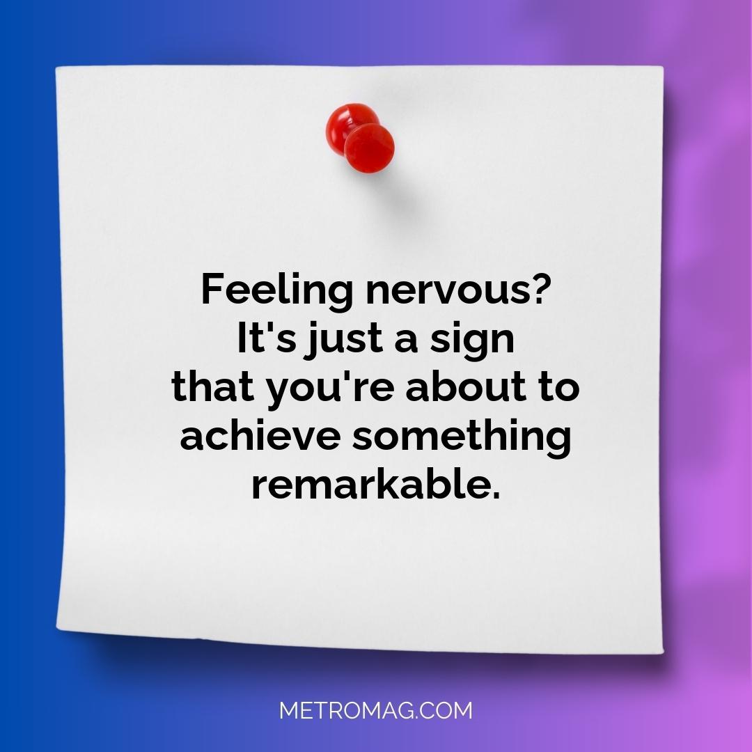 Feeling nervous? It's just a sign that you're about to achieve something remarkable.
