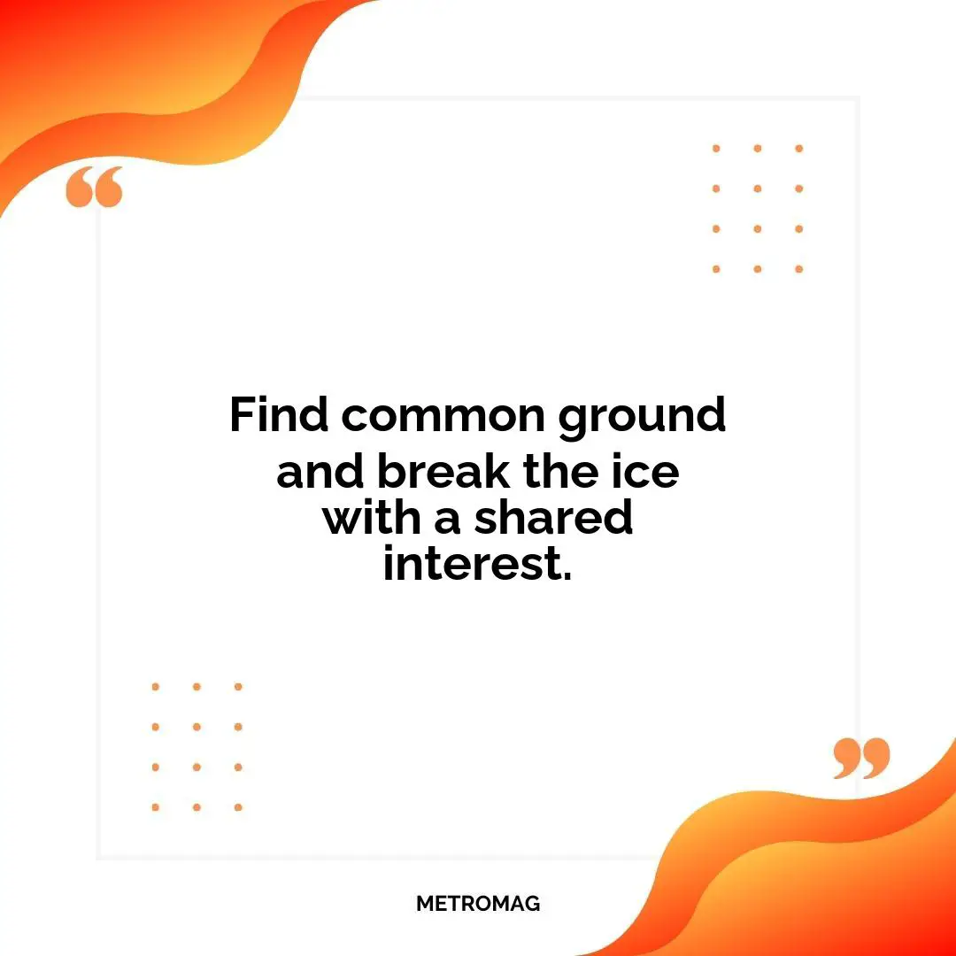 Find common ground and break the ice with a shared interest.