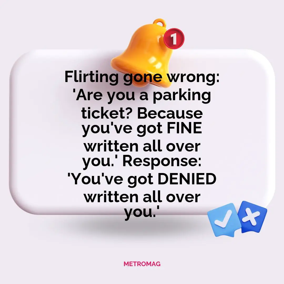 Flirting gone wrong: 'Are you a parking ticket? Because you've got FINE written all over you.' Response: 'You've got DENIED written all over you.'
