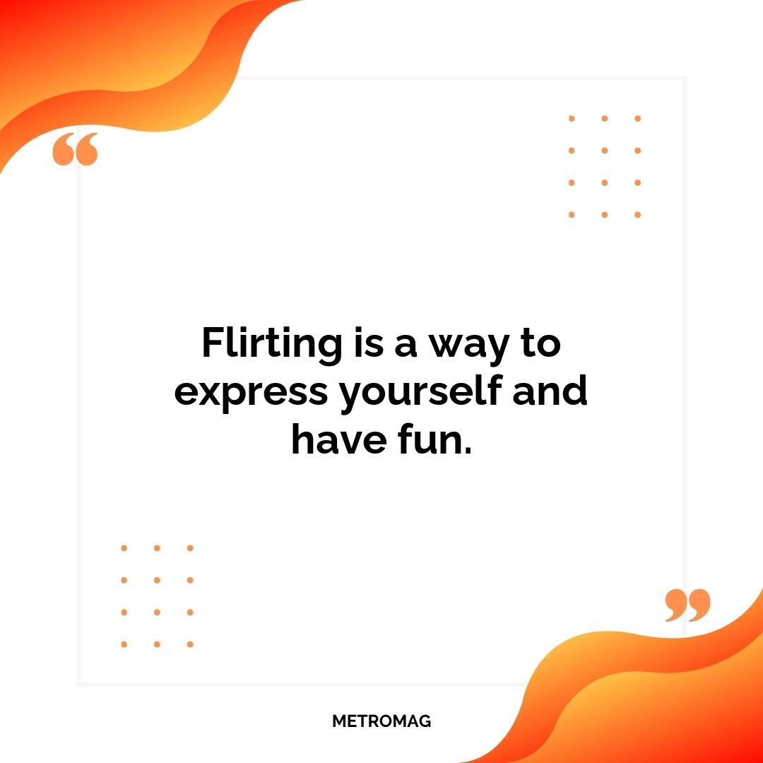 Flirting is a way to express yourself and have fun.