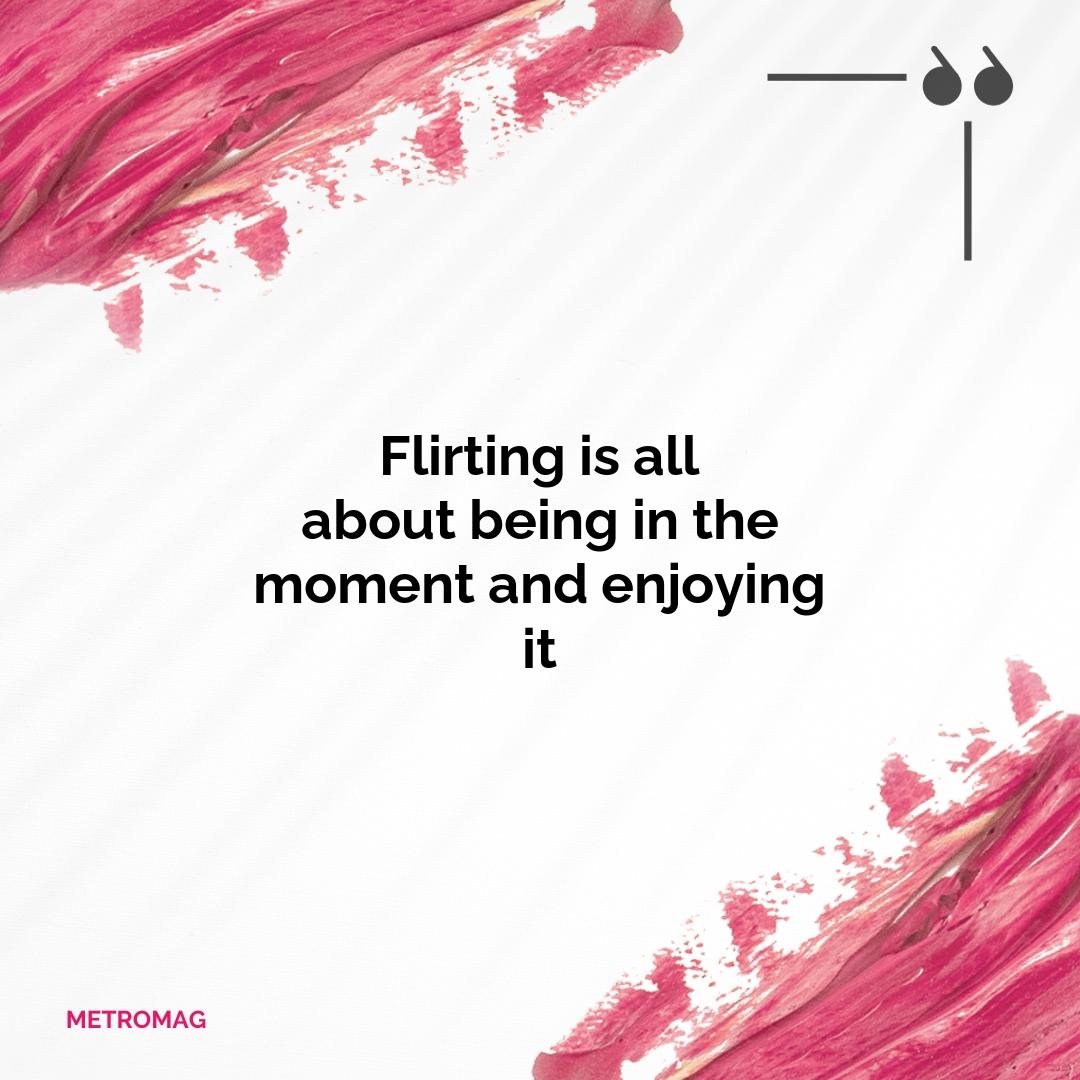 Flirting is all about being in the moment and enjoying it