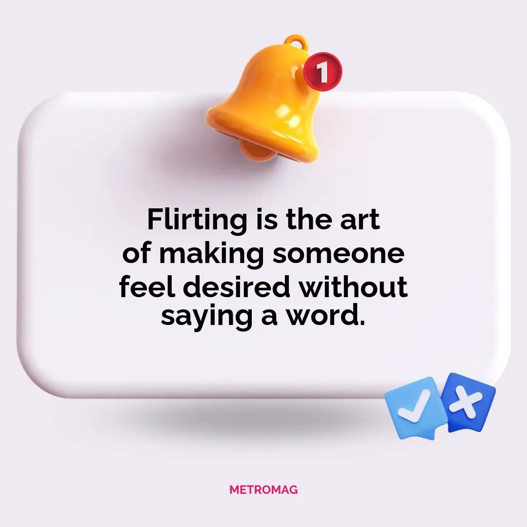 Flirting is the art of making someone feel desired without saying a word.