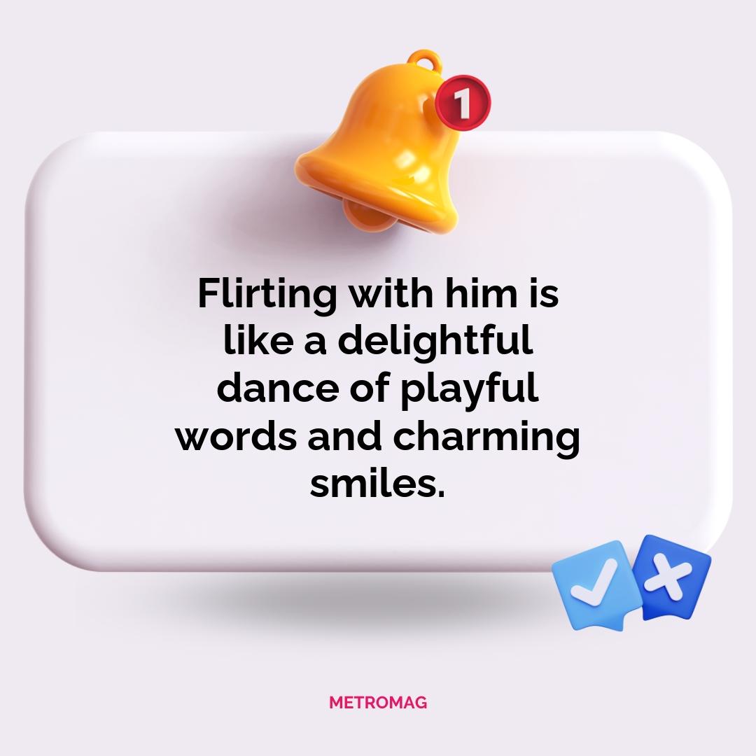 Flirting with him is like a delightful dance of playful words and charming smiles.