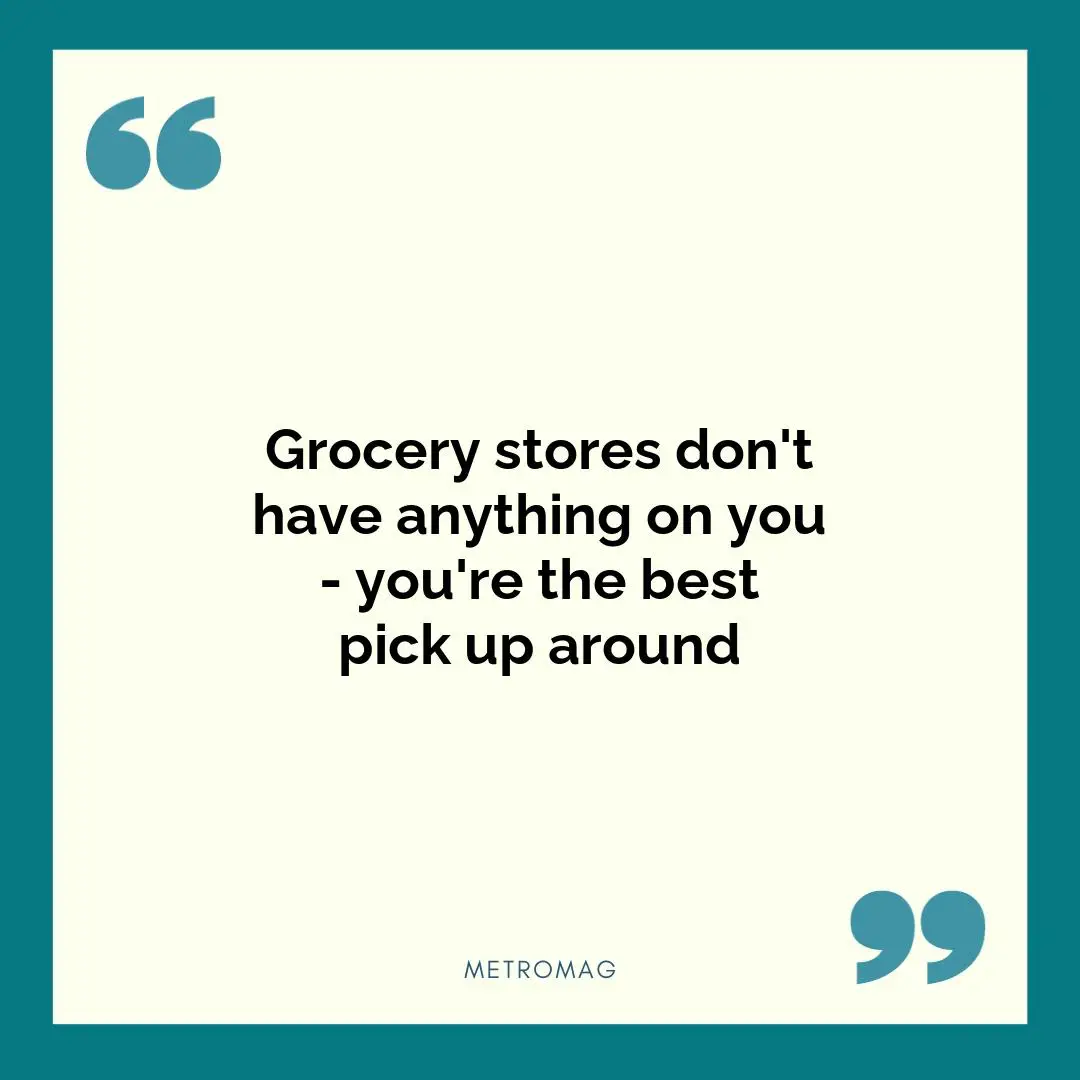 Grocery stores don't have anything on you - you're the best pick up around