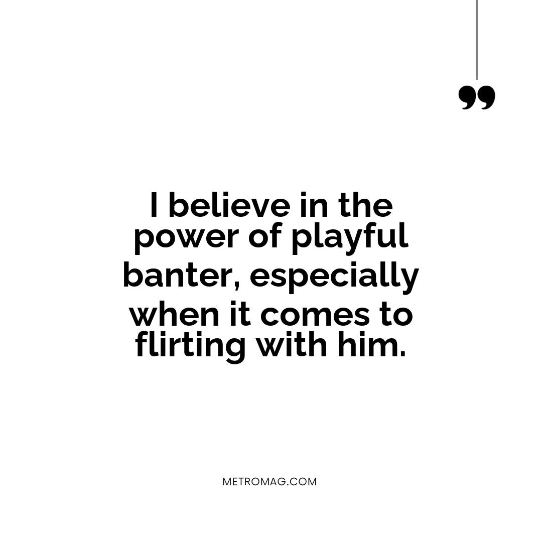 I believe in the power of playful banter, especially when it comes to flirting with him.