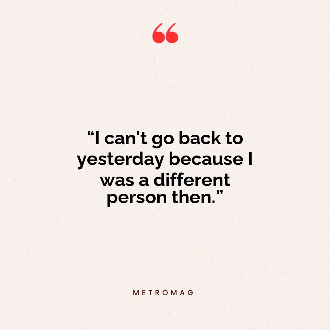 “I can't go back to yesterday because I was a different person then.”