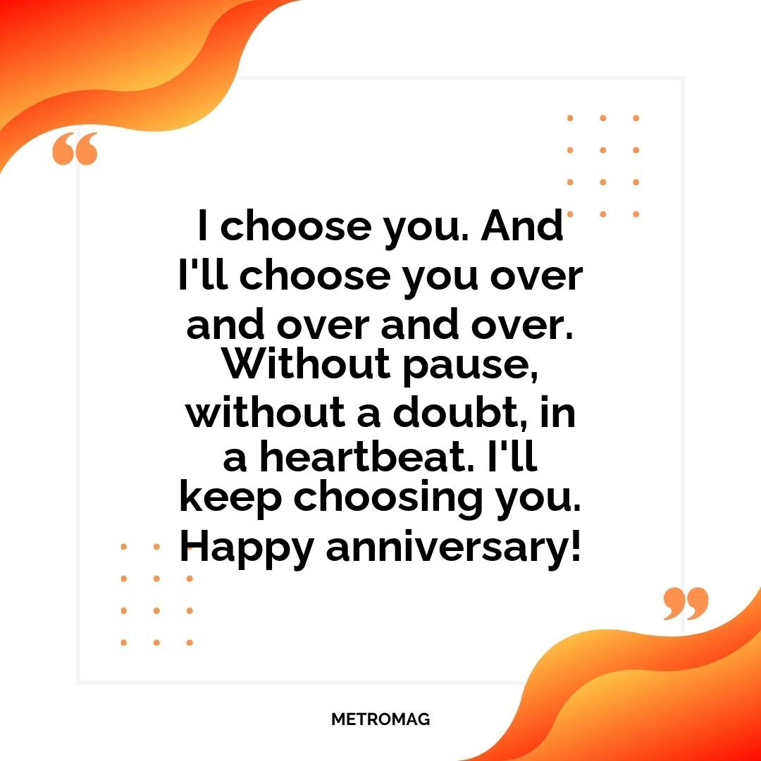 I choose you. And I'll choose you over and over and over. Without pause, without a doubt, in a heartbeat. I'll keep choosing you. Happy anniversary!