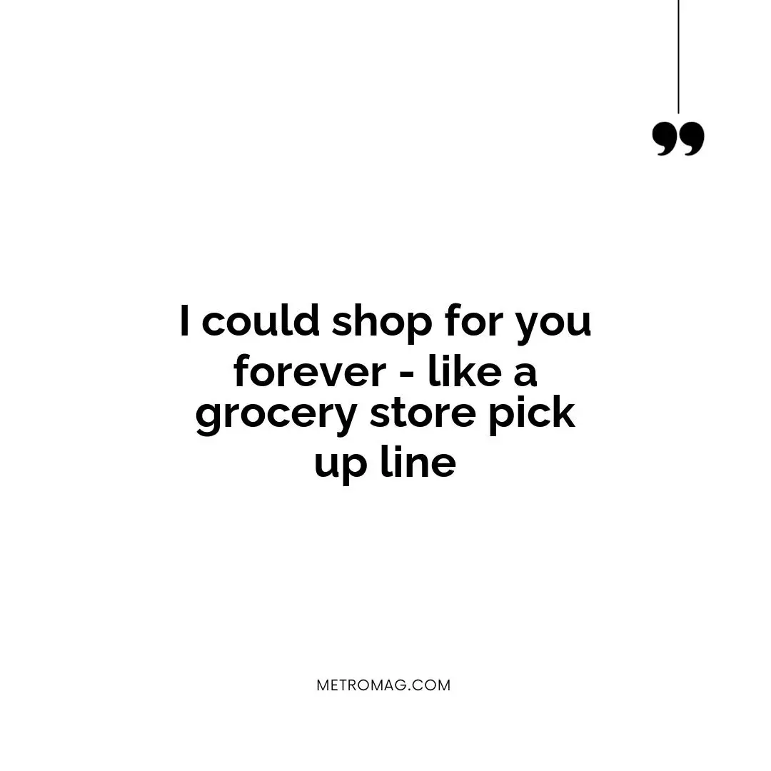I could shop for you forever - like a grocery store pick up line