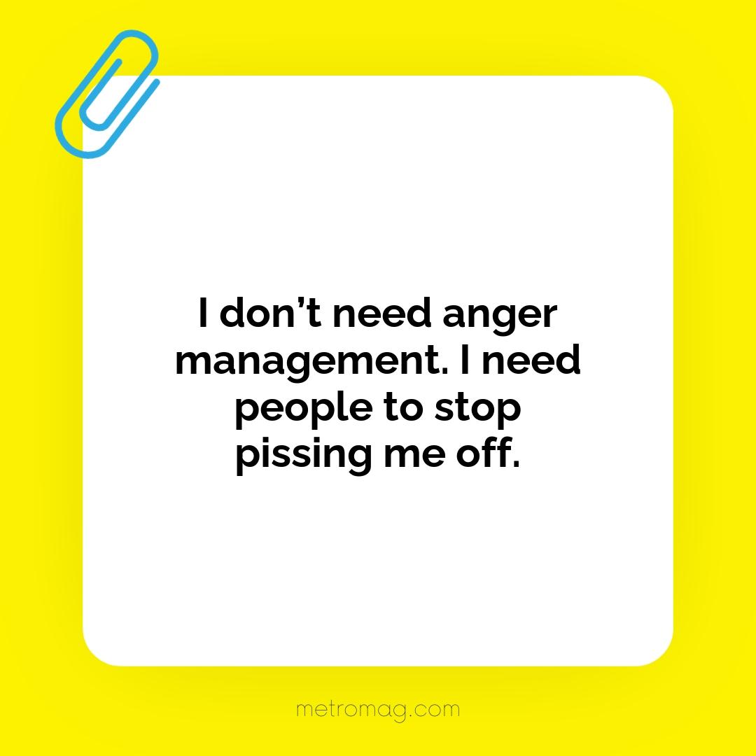 I don’t need anger management. I need people to stop pissing me off.