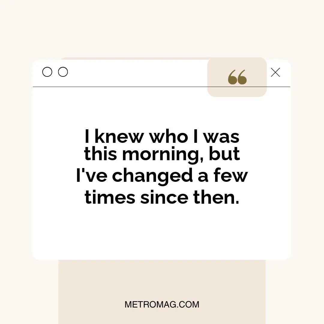 I knew who I was this morning, but I've changed a few times since then.