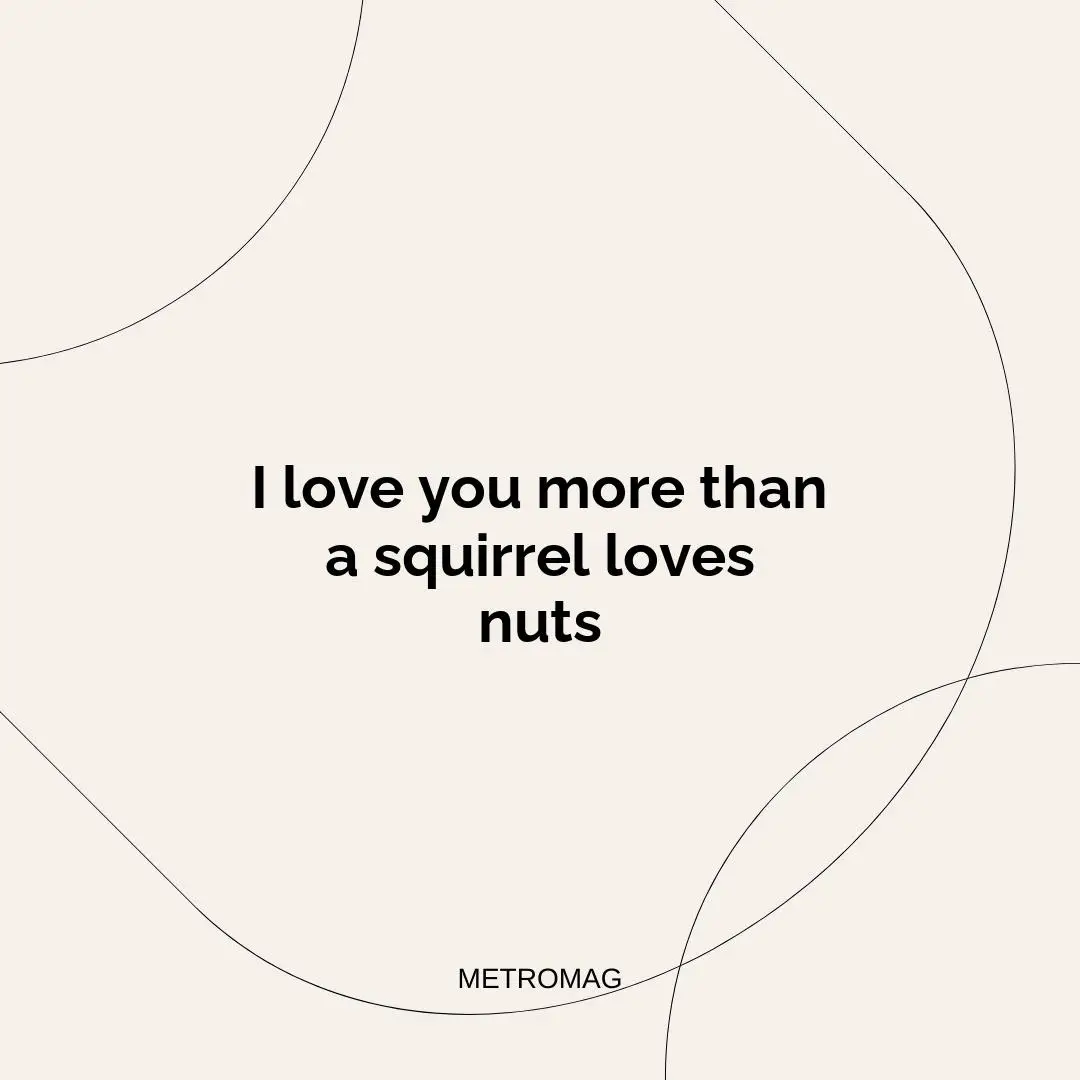 I love you more than a squirrel loves nuts