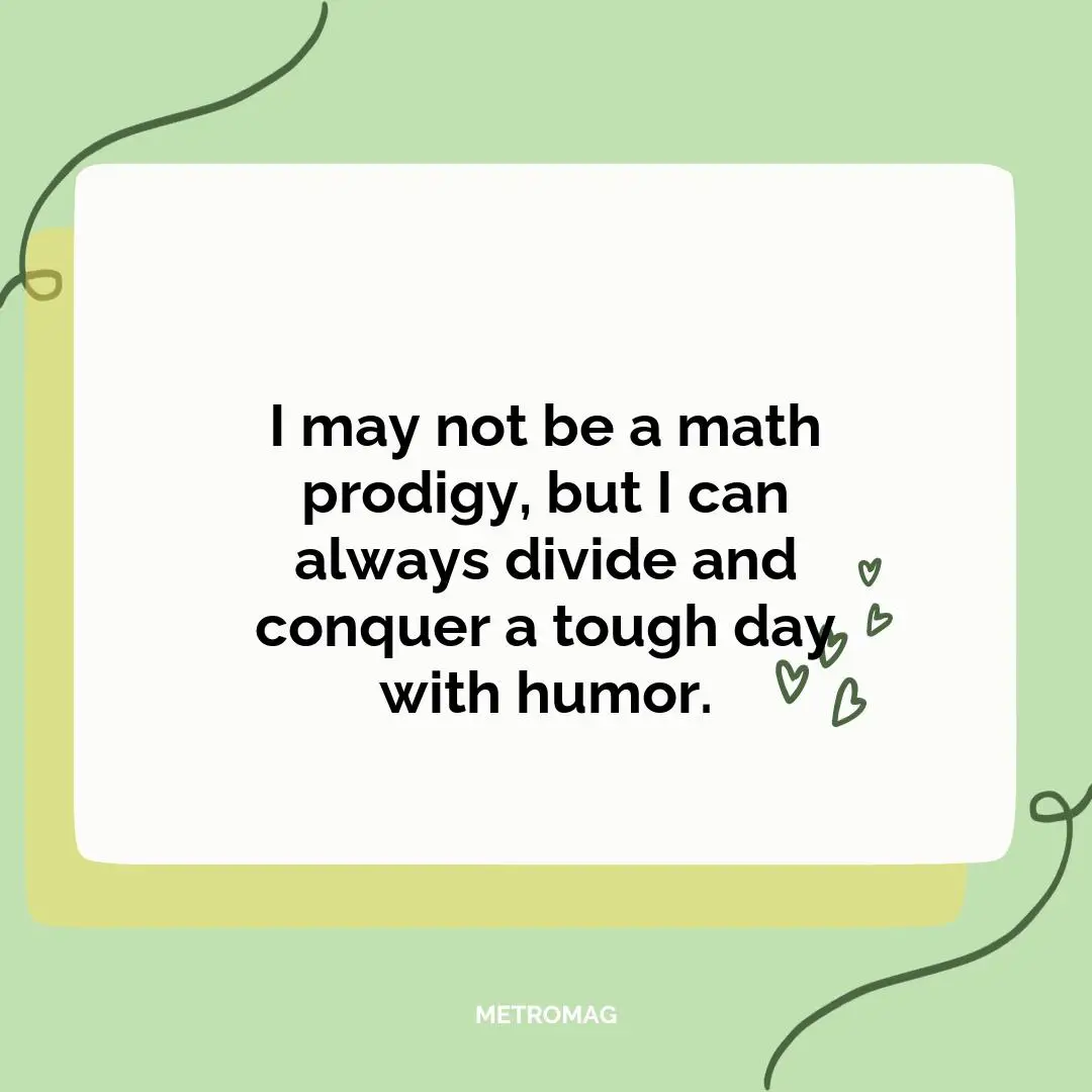 I may not be a math prodigy, but I can always divide and conquer a tough day with humor.