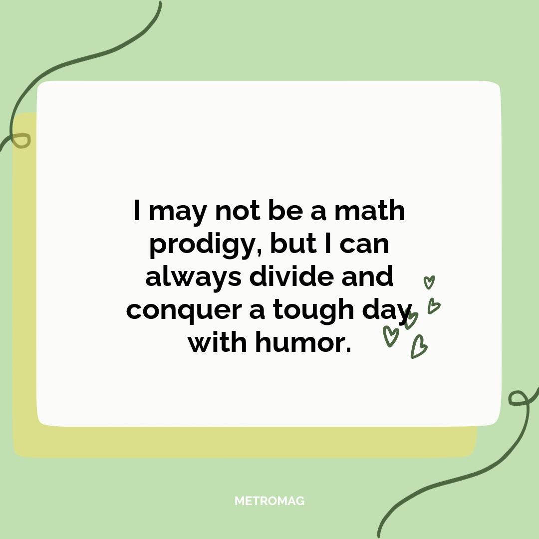 I may not be a math prodigy, but I can always divide and conquer a tough day with humor.