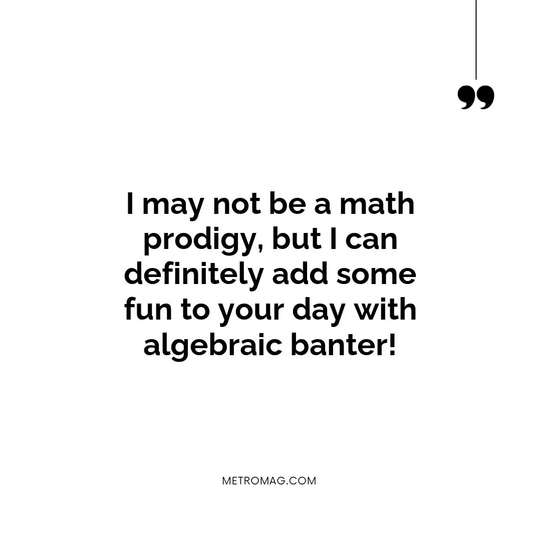 I may not be a math prodigy, but I can definitely add some fun to your day with algebraic banter!