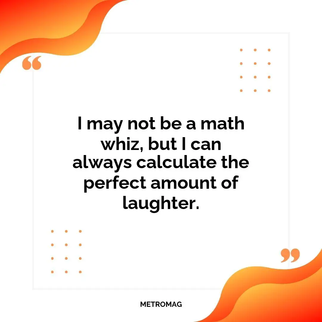 I may not be a math whiz, but I can always calculate the perfect amount of laughter.
