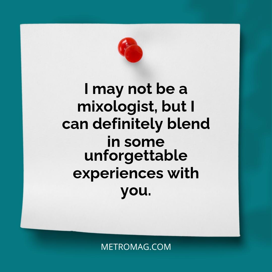 I may not be a mixologist, but I can definitely blend in some unforgettable experiences with you.