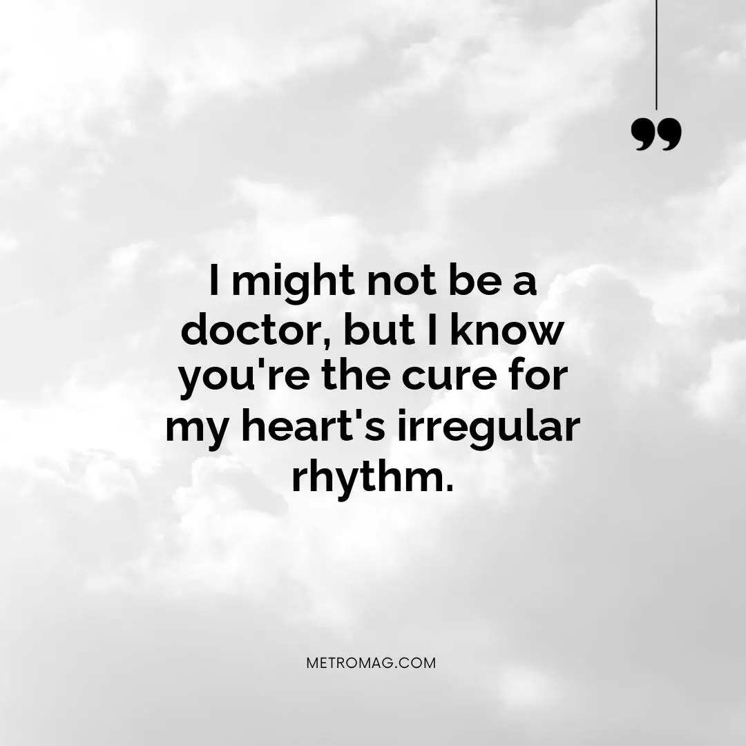 I might not be a doctor, but I know you're the cure for my heart's irregular rhythm.