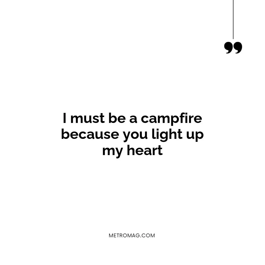 I must be a campfire because you light up my heart