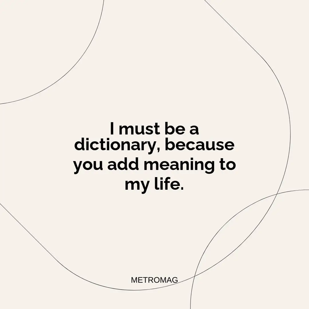 I must be a dictionary, because you add meaning to my life.