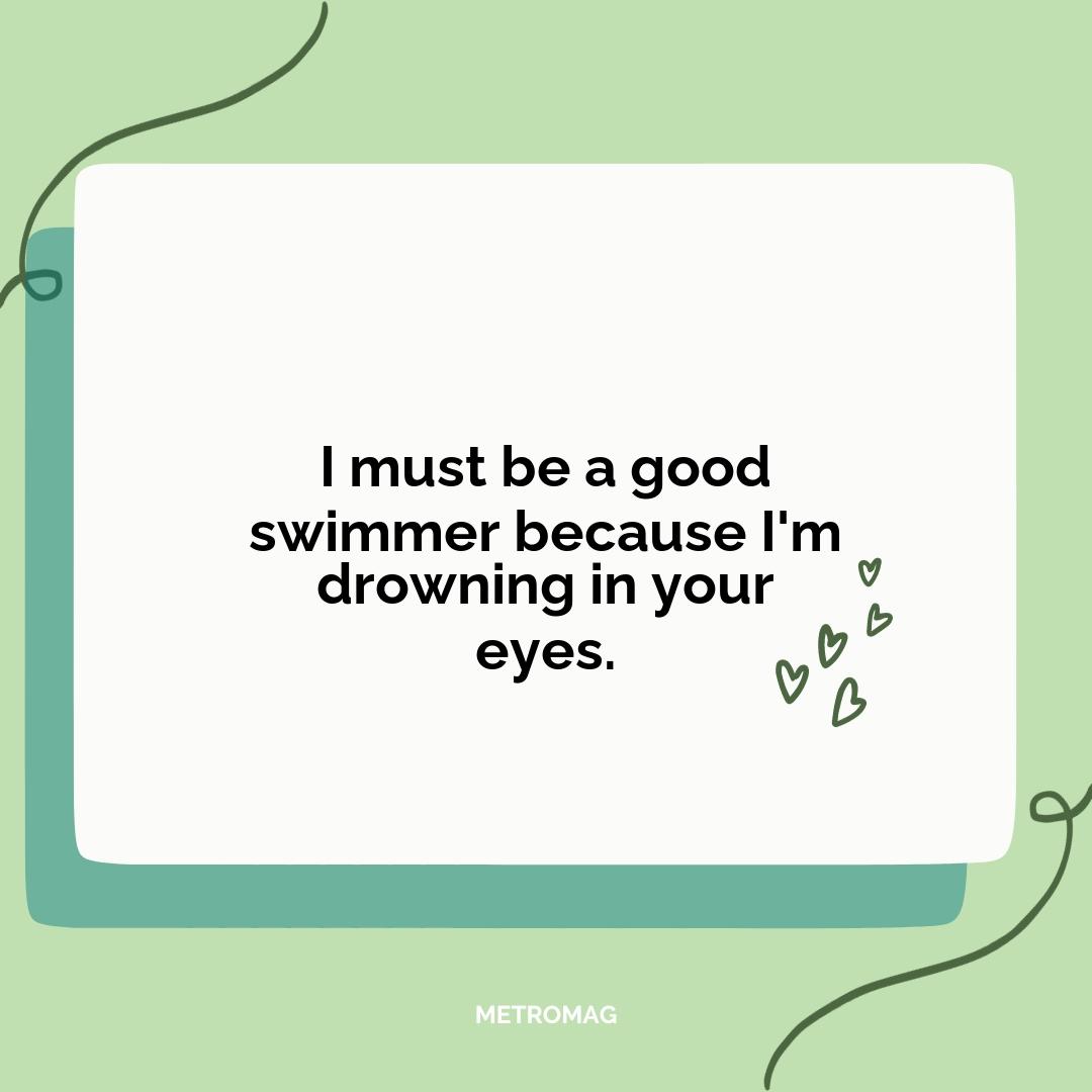 I must be a good swimmer because I'm drowning in your eyes.