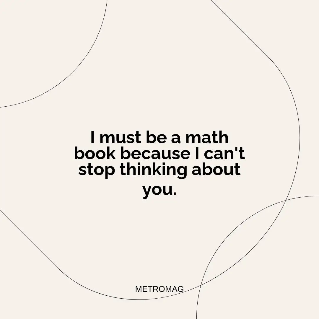I must be a math book because I can't stop thinking about you.