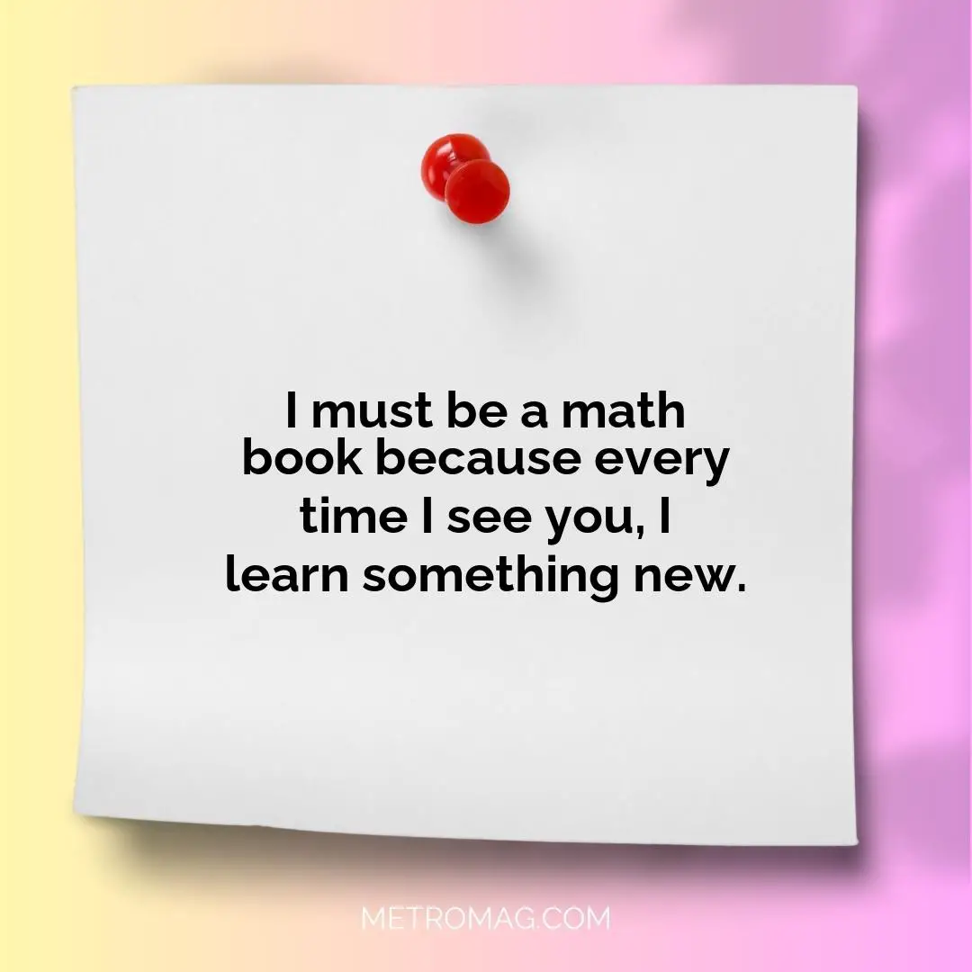 I must be a math book because every time I see you, I learn something new.