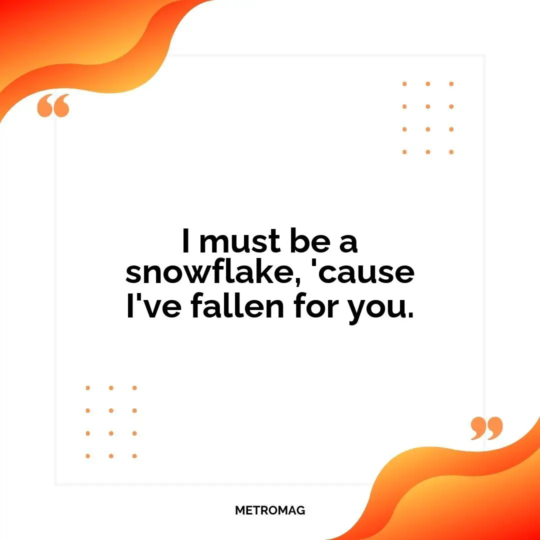 I must be a snowflake, 'cause I've fallen for you.