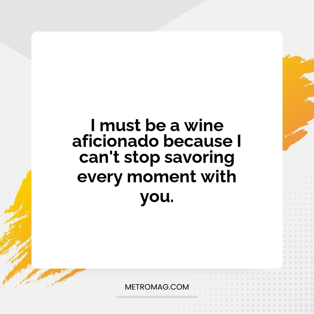 I must be a wine aficionado because I can't stop savoring every moment with you.