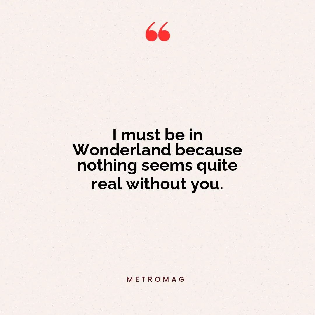 I must be in Wonderland because nothing seems quite real without you.