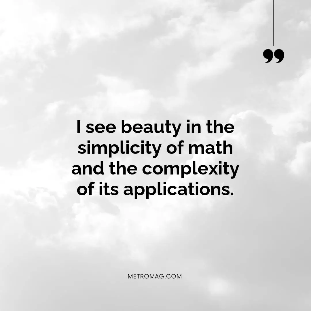 I see beauty in the simplicity of math and the complexity of its applications.