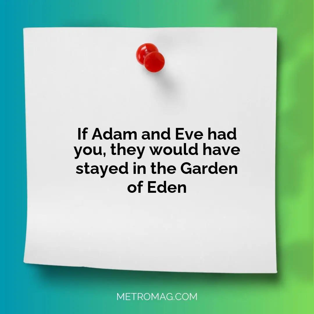 If Adam and Eve had you, they would have stayed in the Garden of Eden