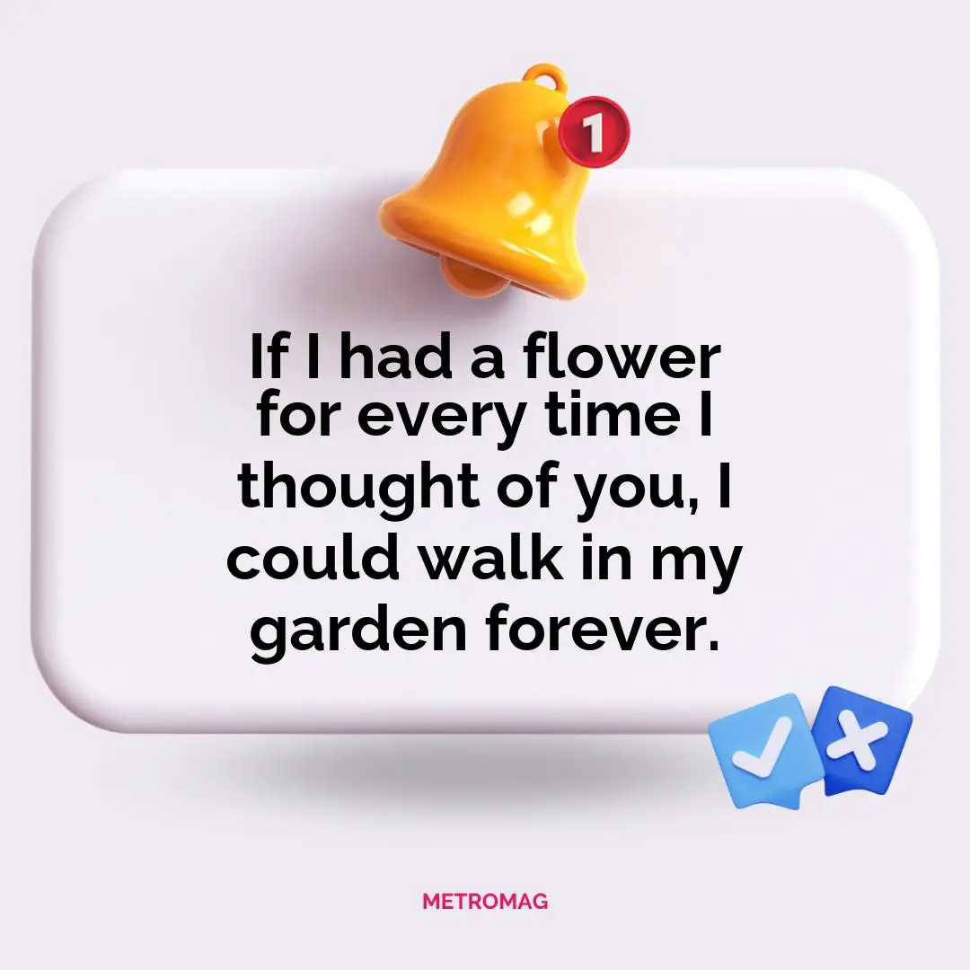If I had a flower for every time I thought of you, I could walk in my garden forever.