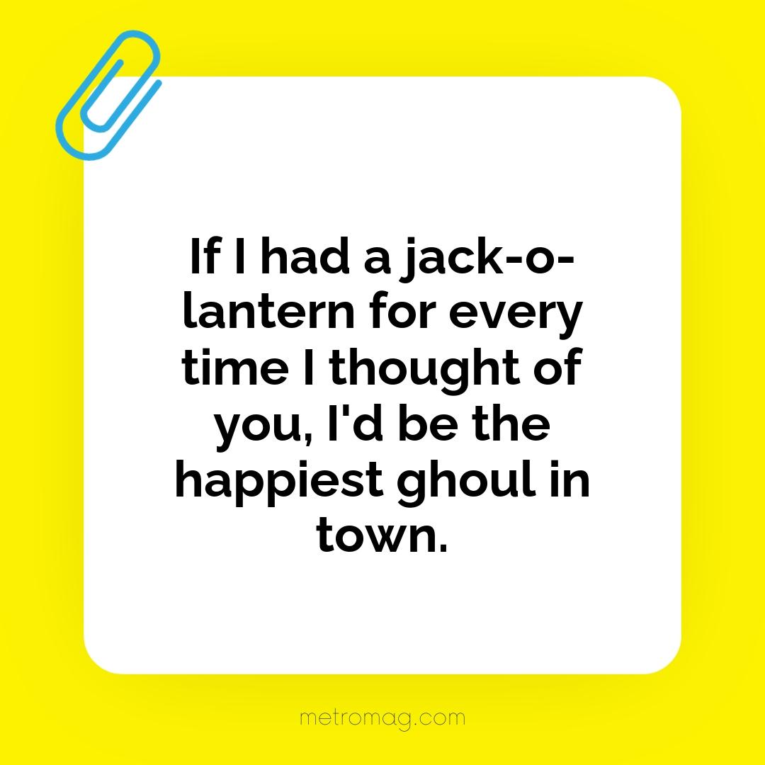 If I had a jack-o-lantern for every time I thought of you, I'd be the happiest ghoul in town.