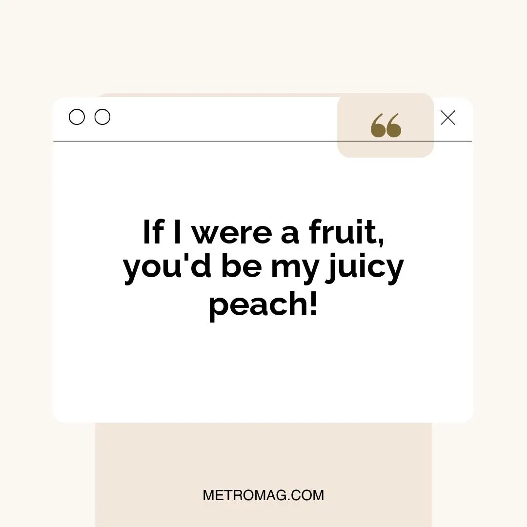 If I were a fruit, you'd be my juicy peach!
