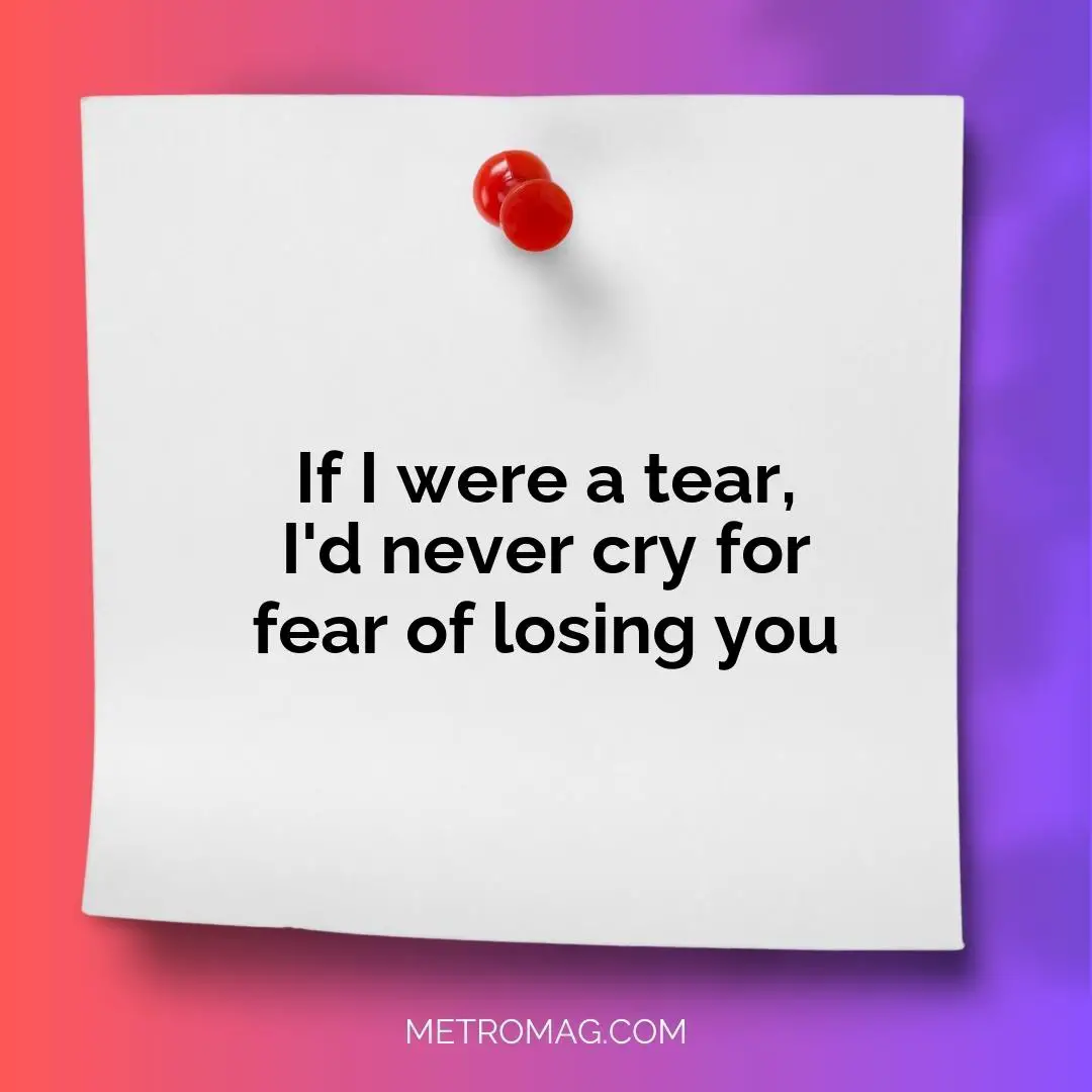 If I were a tear, I'd never cry for fear of losing you