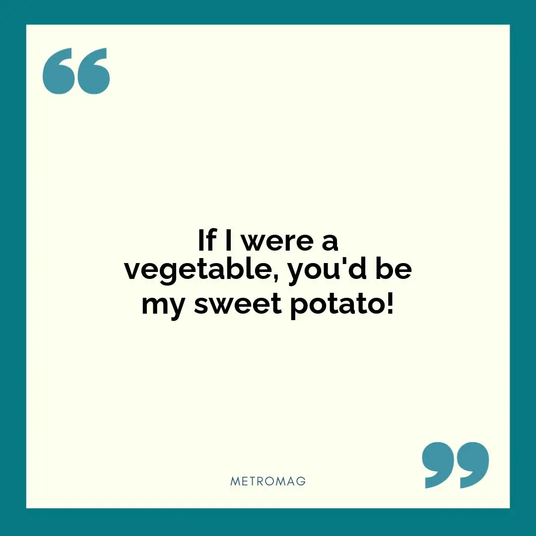 If I were a vegetable, you'd be my sweet potato!