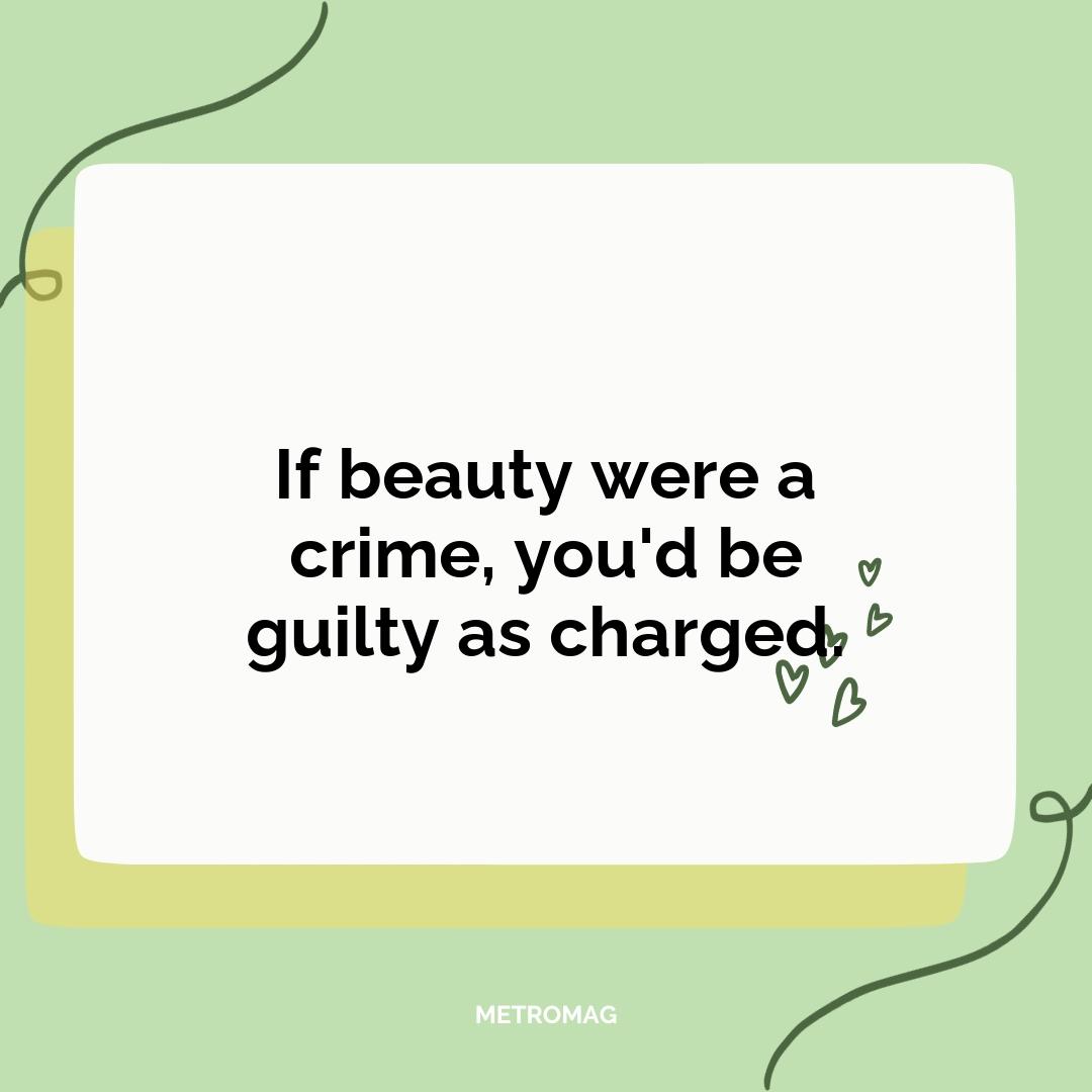 If beauty were a crime, you'd be guilty as charged.