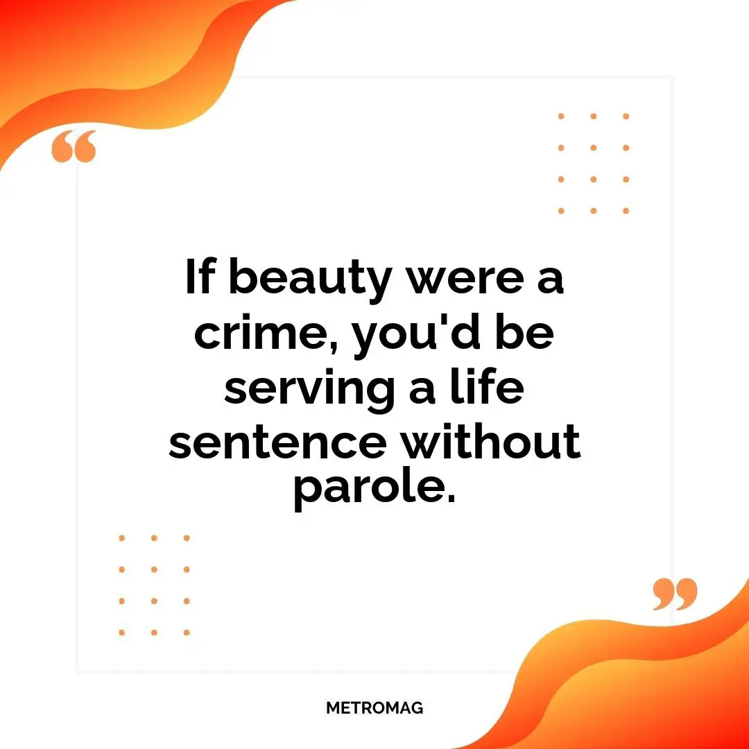 If beauty were a crime, you'd be serving a life sentence without parole.