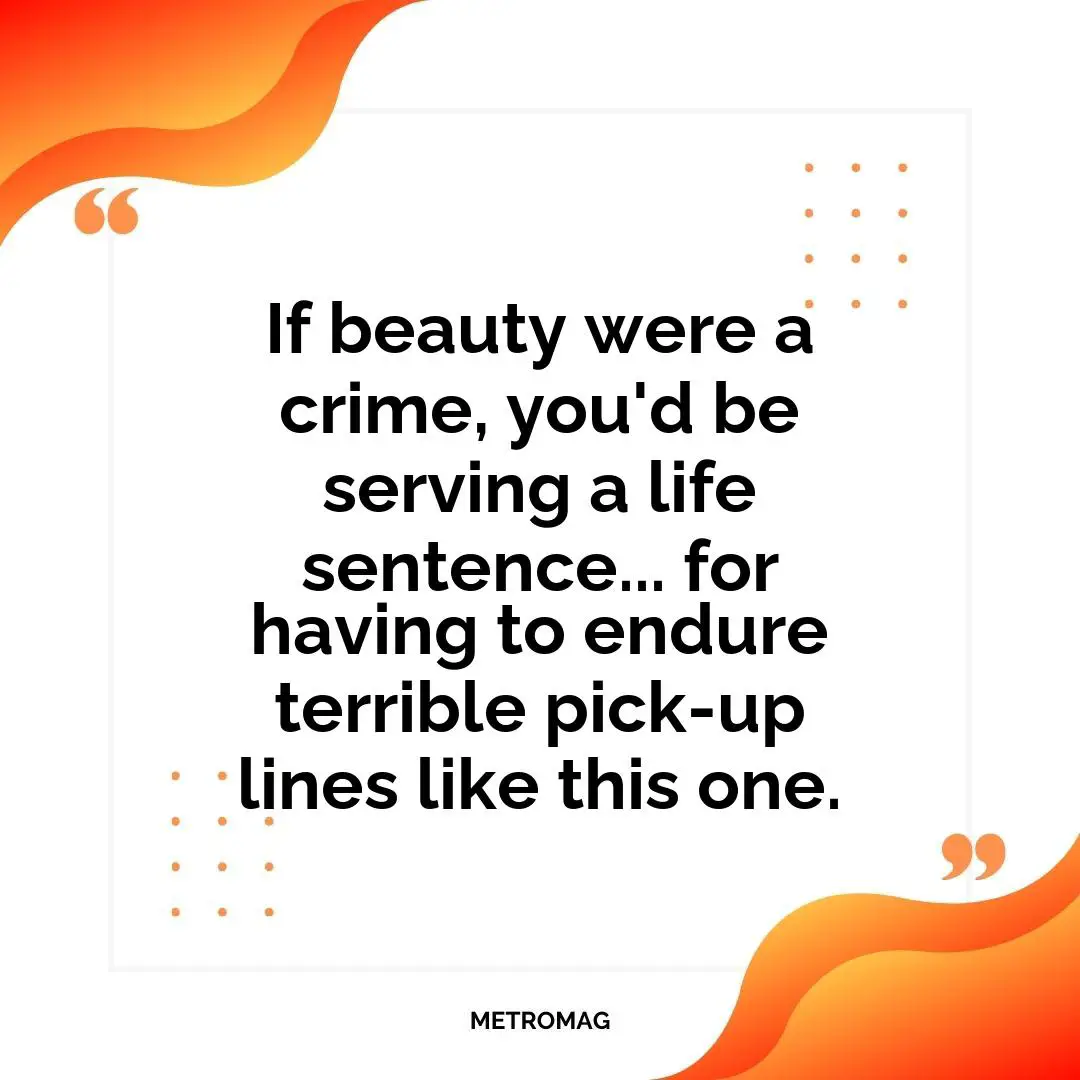 If beauty were a crime, you'd be serving a life sentence... for having to endure terrible pick-up lines like this one.