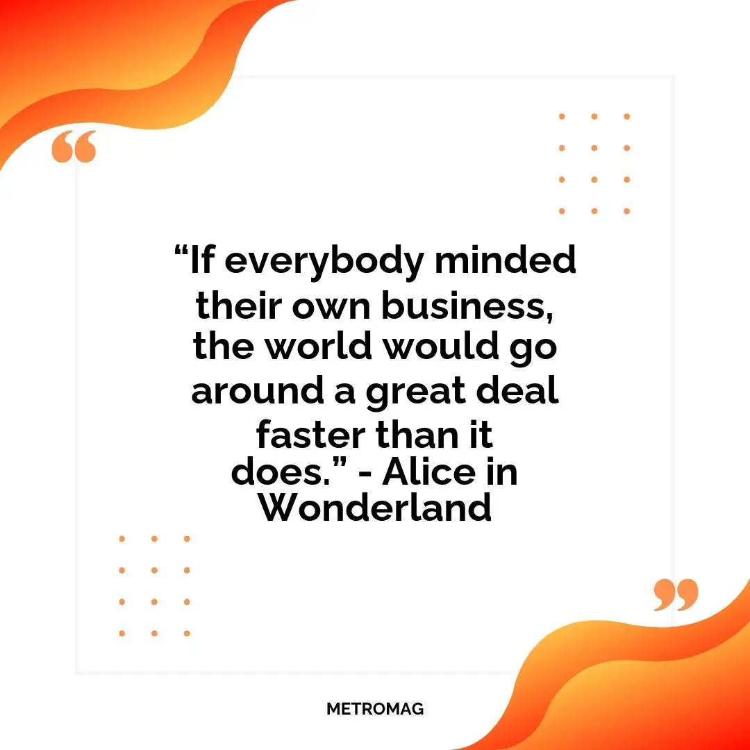 “If everybody minded their own business, the world would go around a great deal faster than it does.” - Alice in Wonderland