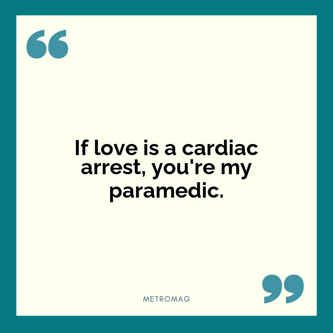 If love is a cardiac arrest, you're my paramedic.