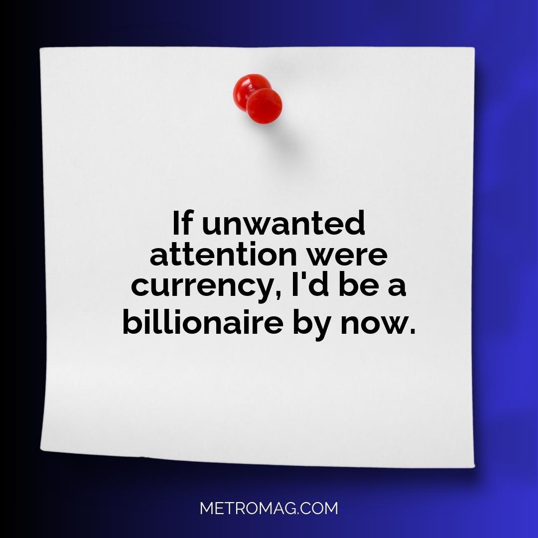 If unwanted attention were currency, I'd be a billionaire by now.