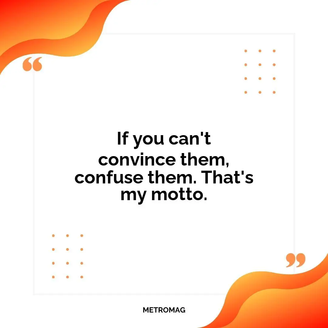 If you can't convince them, confuse them. That's my motto.