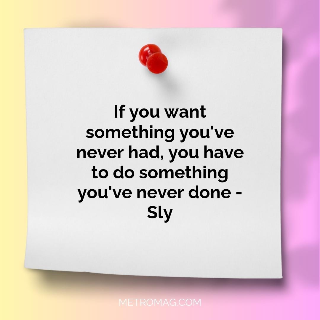 If you want something you've never had, you have to do something you've never done - Sly