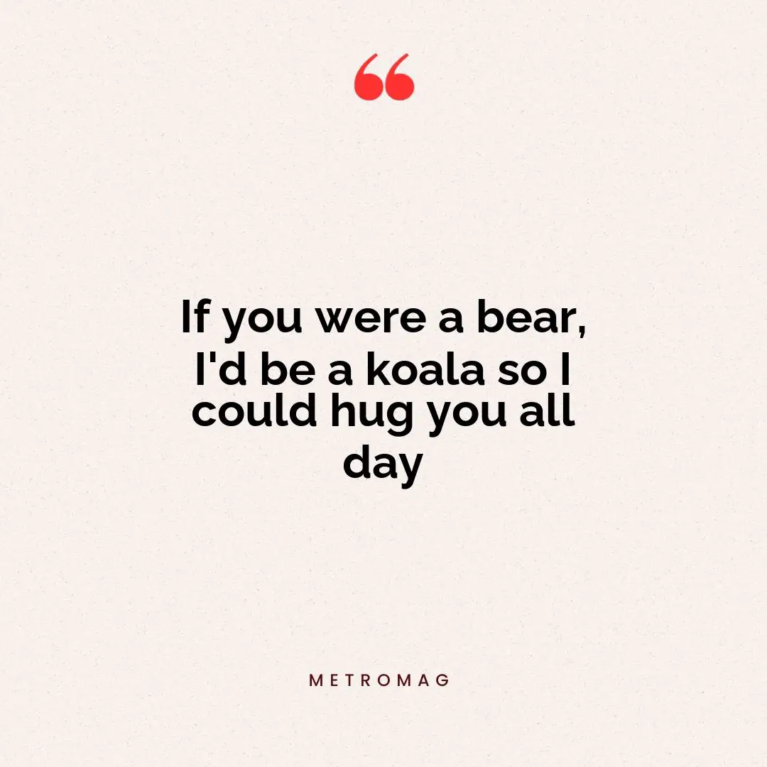 If you were a bear, I'd be a koala so I could hug you all day