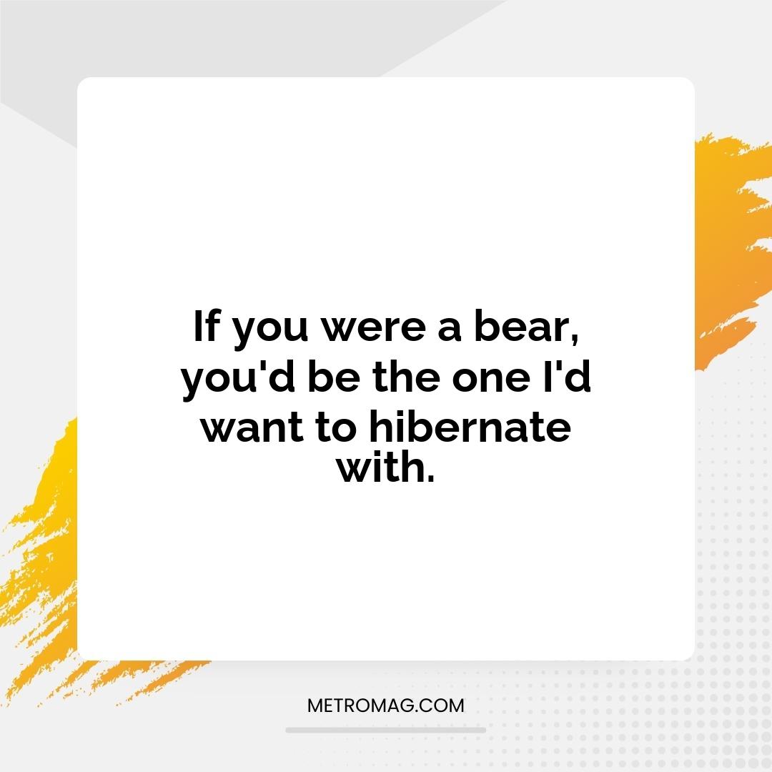 If you were a bear, you'd be the one I'd want to hibernate with.