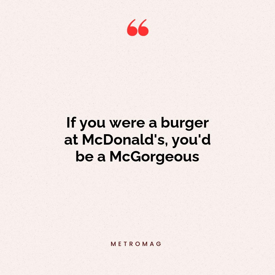 If you were a burger at McDonald's, you'd be a McGorgeous